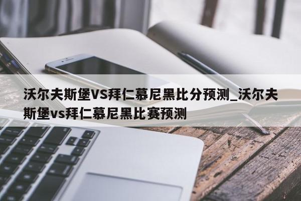 沃尔夫斯堡VS拜仁慕尼黑比分预测_沃尔夫斯堡vs拜仁慕尼黑比赛预测