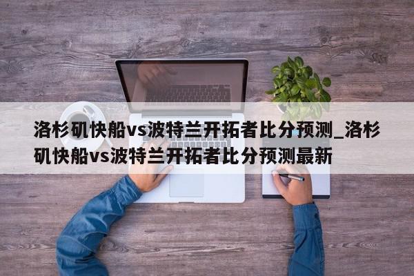 洛杉矶快船vs波特兰开拓者比分预测_洛杉矶快船vs波特兰开拓者比分预测最新