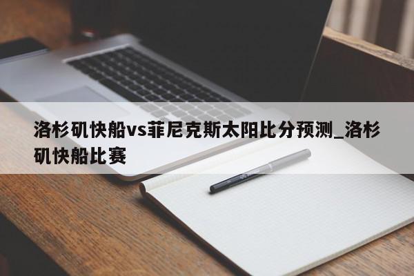 洛杉矶快船vs菲尼克斯太阳比分预测_洛杉矶快船比赛