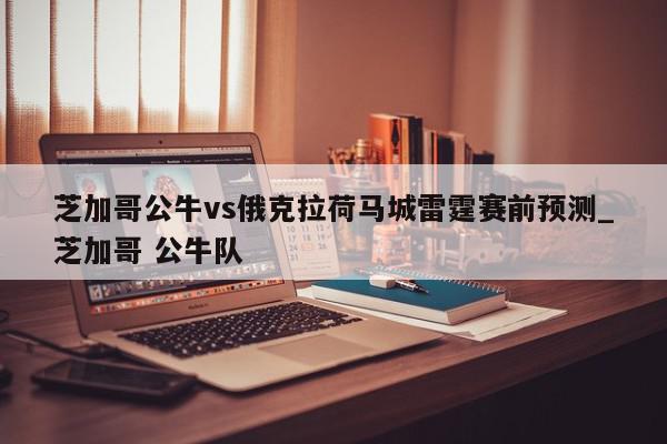 芝加哥公牛vs俄克拉荷马城雷霆赛前预测_芝加哥 公牛队