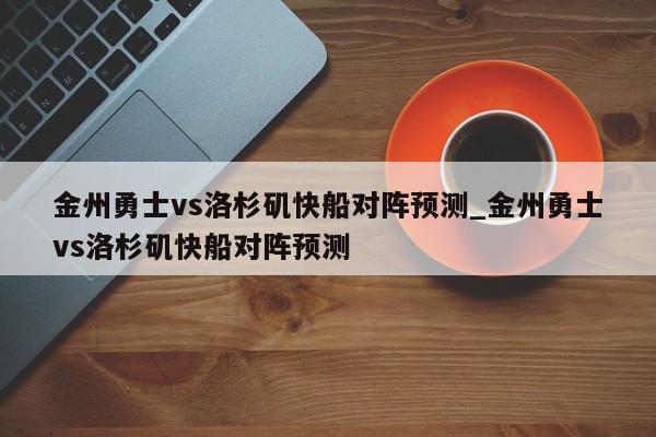 金州勇士vs洛杉矶快船对阵预测_金州勇士vs洛杉矶快船对阵预测