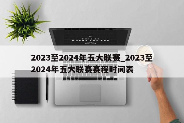 2023至2024年五大联赛_2023至2024年五大联赛赛程时间表