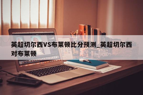 英超切尔西VS布莱顿比分预测_英超切尔西对布莱顿