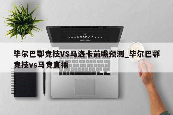 毕尔巴鄂竞技VS马洛卡前瞻预测_毕尔巴鄂竞技vs马竞直播