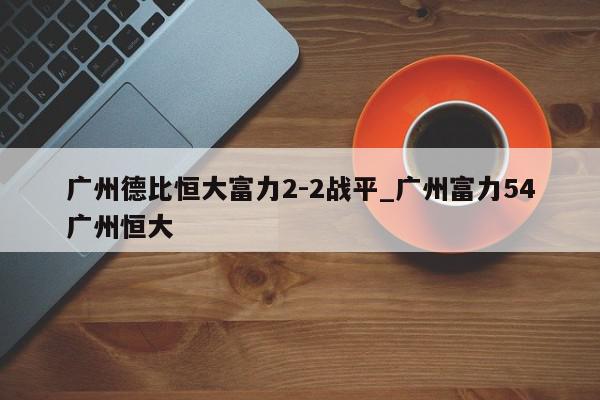 广州德比恒大富力2-2战平_广州富力54广州恒大