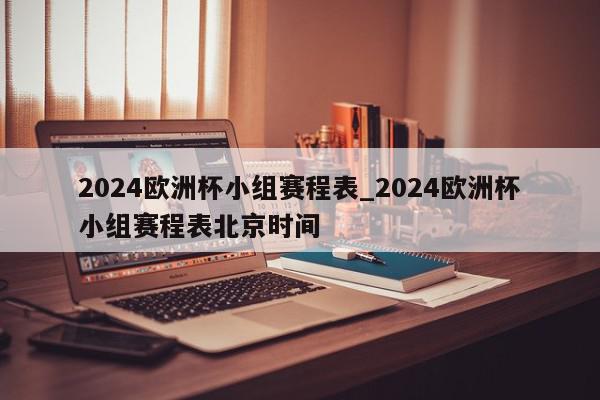 2024欧洲杯小组赛程表_2024欧洲杯小组赛程表北京时间