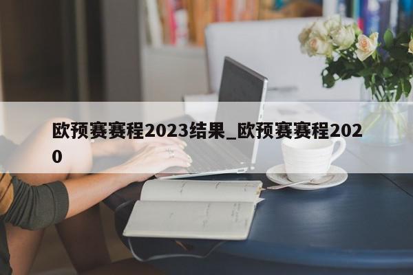 欧预赛赛程2023结果_欧预赛赛程2020