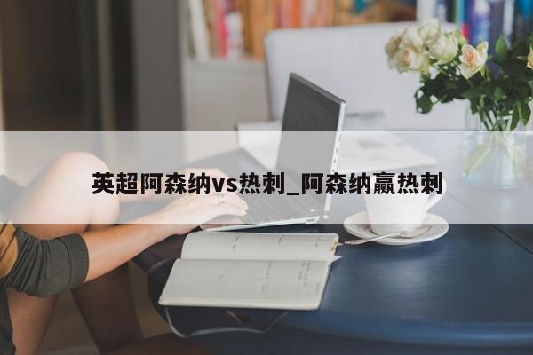 英超阿森纳vs热刺_阿森纳赢热刺