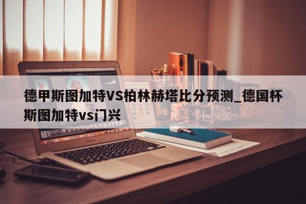 德甲斯图加特VS柏林赫塔比分预测_德国杯斯图加特vs门兴