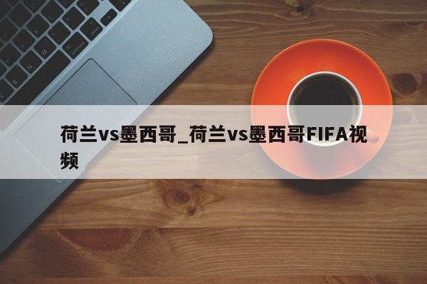 荷兰vs墨西哥_荷兰vs墨西哥FIFA视频