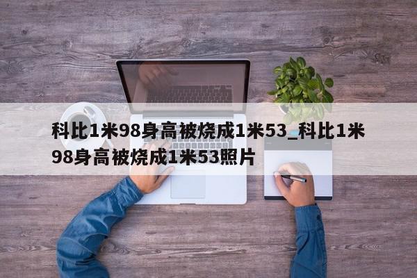 科比1米98身高被烧成1米53_科比1米98身高被烧成1米53照片