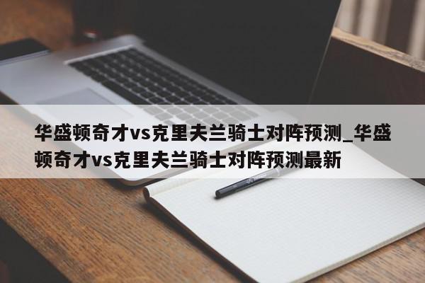 华盛顿奇才vs克里夫兰骑士对阵预测_华盛顿奇才vs克里夫兰骑士对阵预测最新