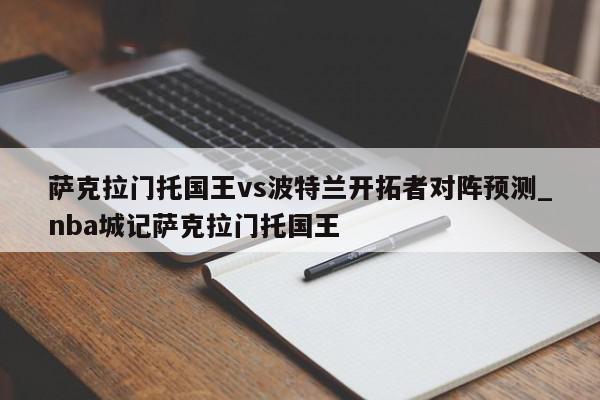 萨克拉门托国王vs波特兰开拓者对阵预测_nba城记萨克拉门托国王