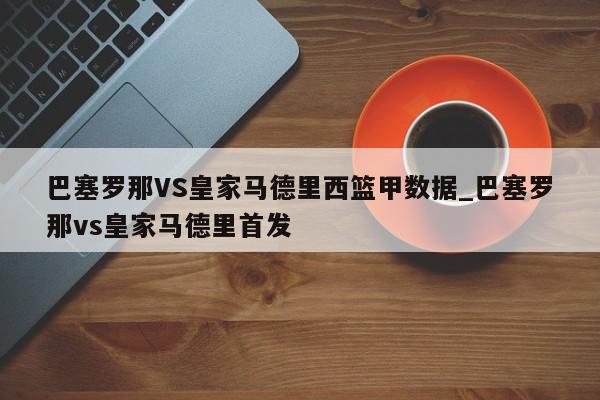 巴塞罗那VS皇家马德里西篮甲数据_巴塞罗那vs皇家马德里首发