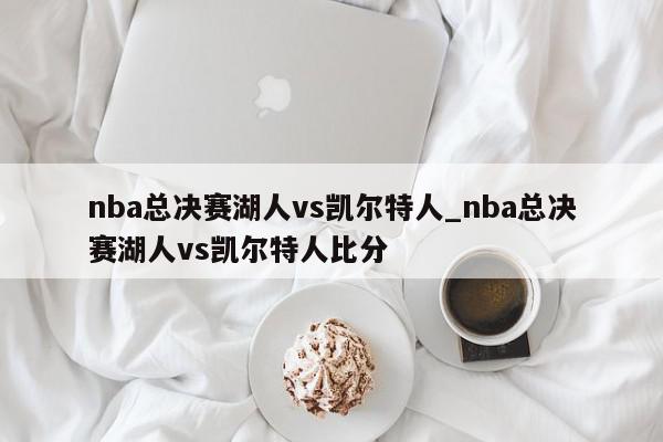 nba总决赛湖人vs凯尔特人_nba总决赛湖人vs凯尔特人比分