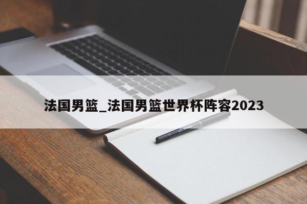 法国男篮_法国男篮世界杯阵容2023