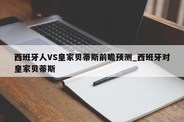 西班牙人VS皇家贝蒂斯前瞻预测_西班牙对皇家贝蒂斯