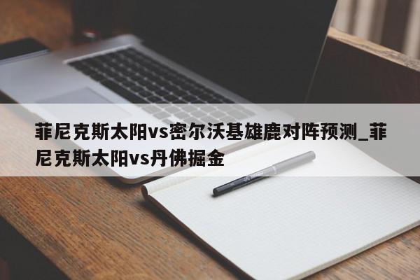 菲尼克斯太阳vs密尔沃基雄鹿对阵预测_菲尼克斯太阳vs丹佛掘金