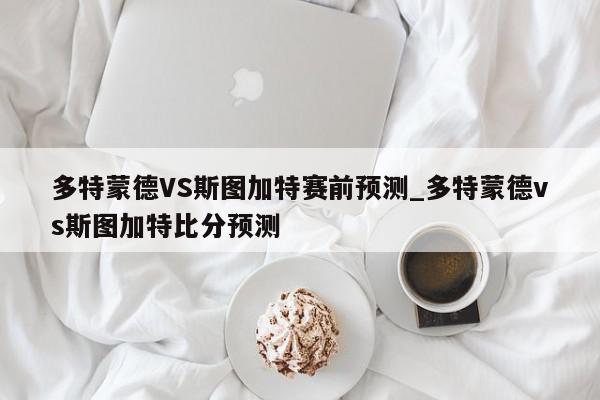 多特蒙德VS斯图加特赛前预测_多特蒙德vs斯图加特比分预测