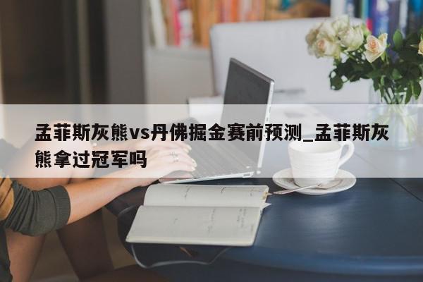 孟菲斯灰熊vs丹佛掘金赛前预测_孟菲斯灰熊拿过冠军吗