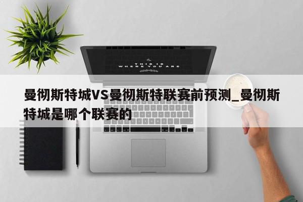 曼彻斯特城VS曼彻斯特联赛前预测_曼彻斯特城是哪个联赛的