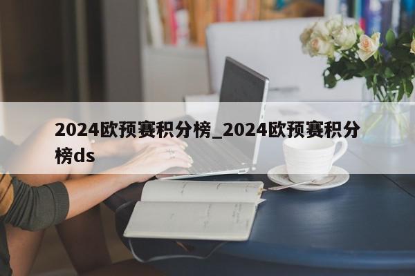 2024欧预赛积分榜_2024欧预赛积分榜ds