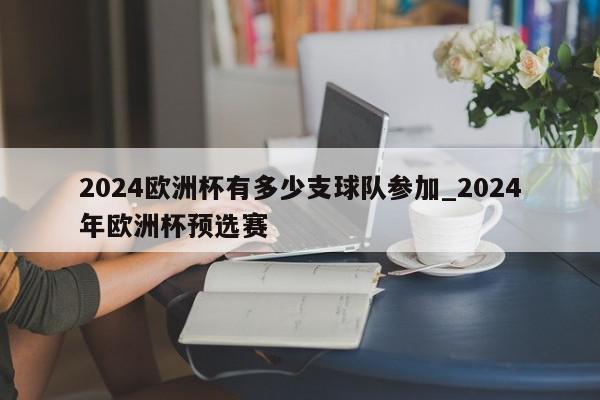 2024欧洲杯有多少支球队参加_2024年欧洲杯预选赛