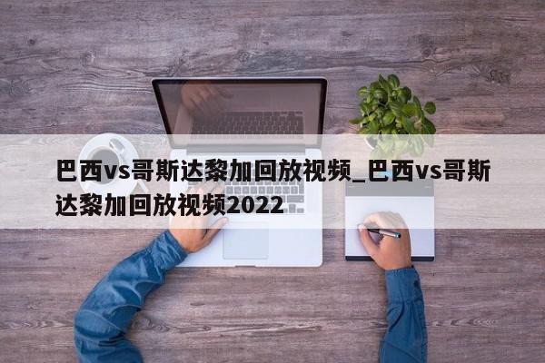 巴西vs哥斯达黎加回放视频_巴西vs哥斯达黎加回放视频2022