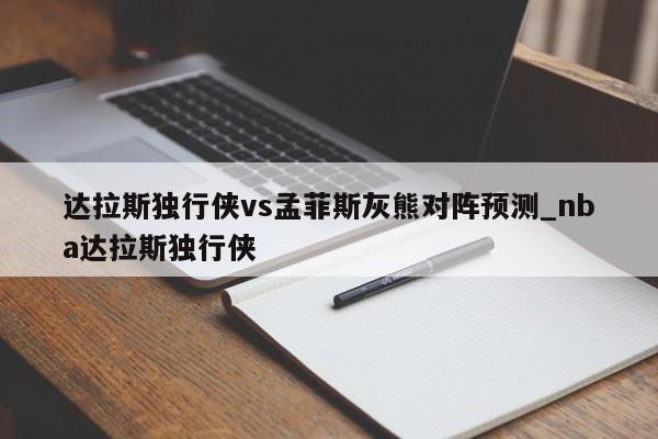 达拉斯独行侠vs孟菲斯灰熊对阵预测_nba达拉斯独行侠