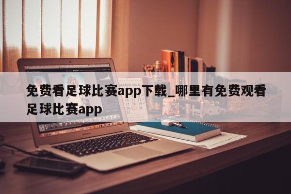 免费看足球比赛app下载_哪里有免费观看足球比赛app