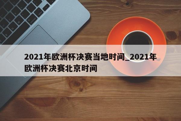 2021年欧洲杯决赛当地时间_2021年欧洲杯决赛北京时间