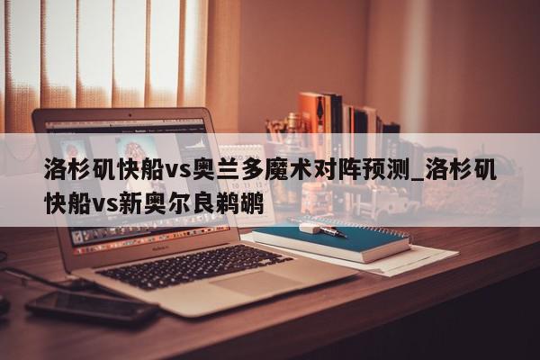 洛杉矶快船vs奥兰多魔术对阵预测_洛杉矶快船vs新奥尔良鹈鹕