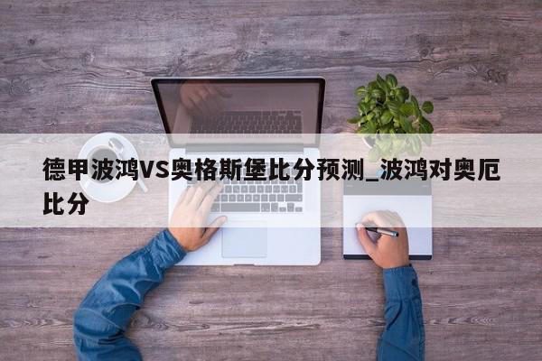 德甲波鸿VS奥格斯堡比分预测_波鸿对奥厄比分