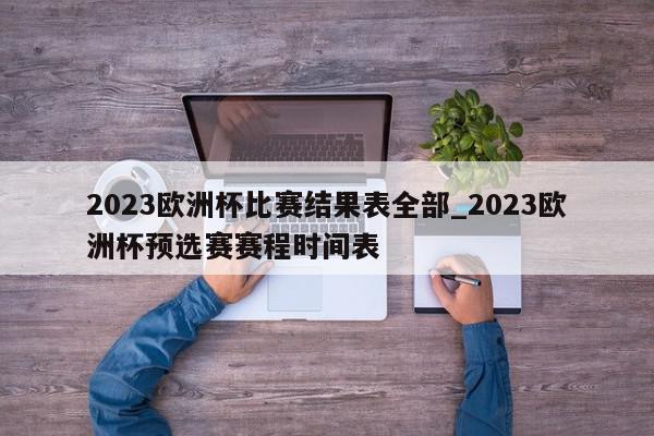 2023欧洲杯比赛结果表全部_2023欧洲杯预选赛赛程时间表