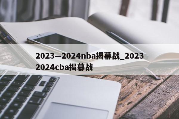 2023—2024nba揭幕战_20232024cba揭幕战