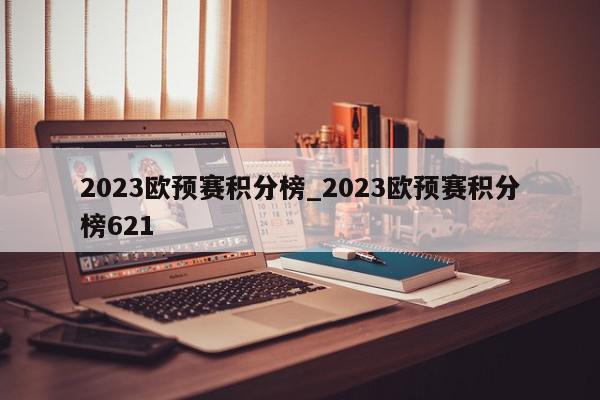 2023欧预赛积分榜_2023欧预赛积分榜621