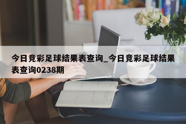 今日竞彩足球结果表查询_今日竞彩足球结果表查询0238期