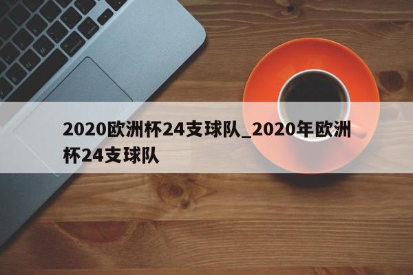 2020欧洲杯24支球队_2020年欧洲杯24支球队