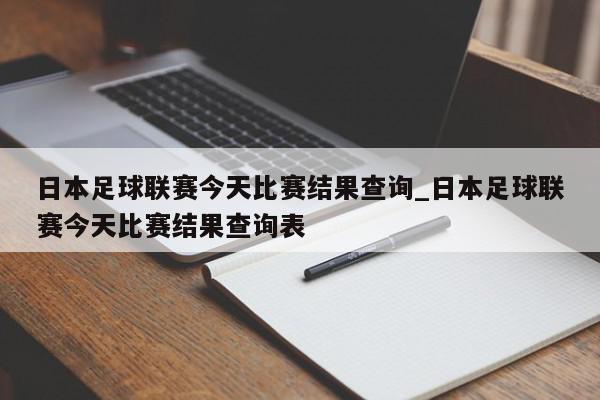 日本足球联赛今天比赛结果查询_日本足球联赛今天比赛结果查询表