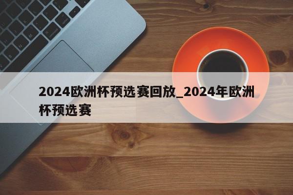 2024欧洲杯预选赛回放_2024年欧洲杯预选赛