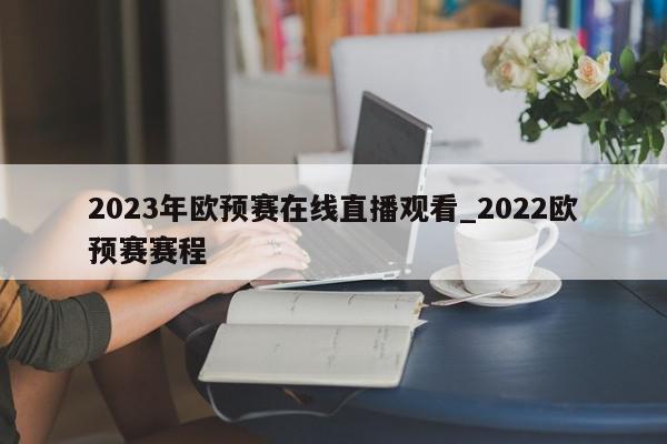 2023年欧预赛在线直播观看_2022欧预赛赛程