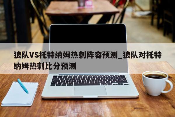 狼队VS托特纳姆热刺阵容预测_狼队对托特纳姆热刺比分预测