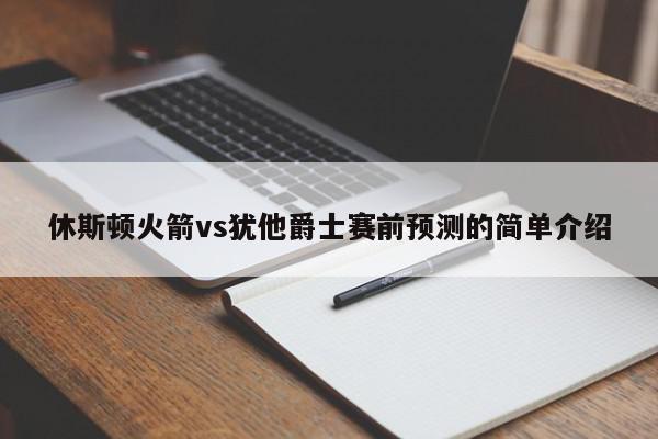 休斯顿火箭vs犹他爵士赛前预测的简单介绍