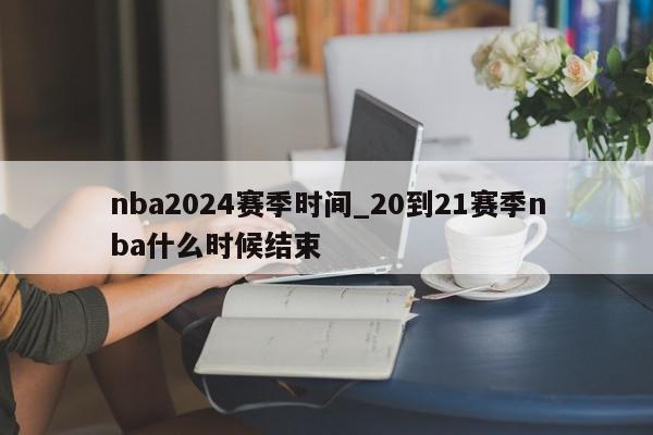 nba2024赛季时间_20到21赛季nba什么时候结束