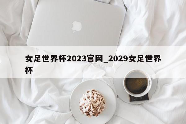 女足世界杯2023官网_2029女足世界杯