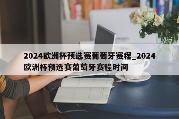 2024欧洲杯预选赛葡萄牙赛程_2024欧洲杯预选赛葡萄牙赛程时间