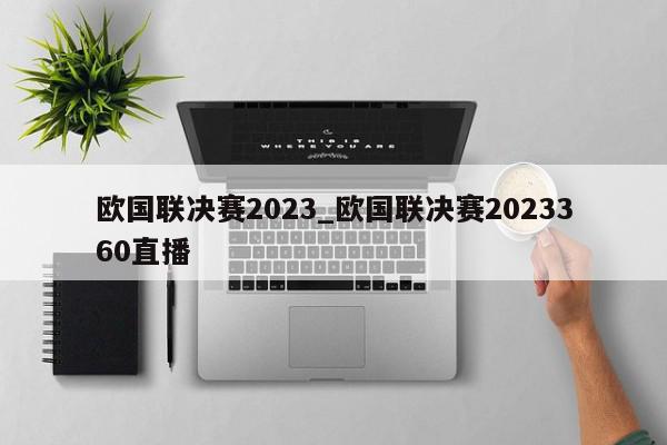 欧国联决赛2023_欧国联决赛2023360直播