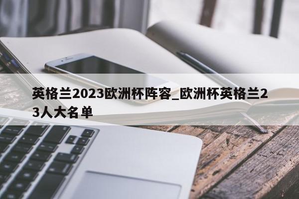 英格兰2023欧洲杯阵容_欧洲杯英格兰23人大名单