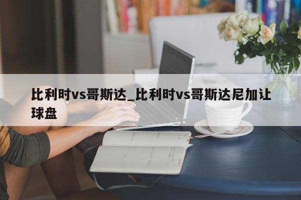 比利时vs哥斯达_比利时vs哥斯达尼加让球盘