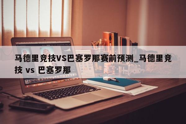 马德里竞技VS巴塞罗那赛前预测_马德里竞技 vs 巴塞罗那